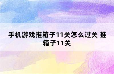 手机游戏推箱子11关怎么过关 推箱子11关